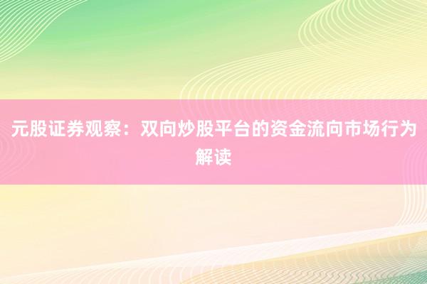 元股证券观察：双向炒股平台的资金流向市场行为解读