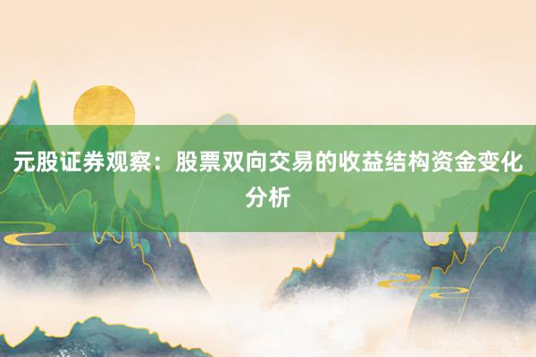 元股证券观察：股票双向交易的收益结构资金变化分析
