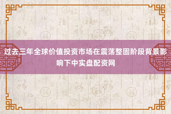 过去三年全球价值投资市场在震荡整固阶段背景影响下中实盘配资网