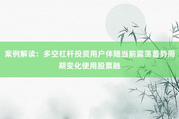 案例解读：多空杠杆投资用户伴随当前震荡蓄势周期变化使用股票融