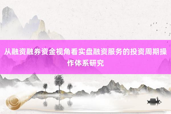 从融资融券资金视角看实盘融资服务的投资周期操作体系研究