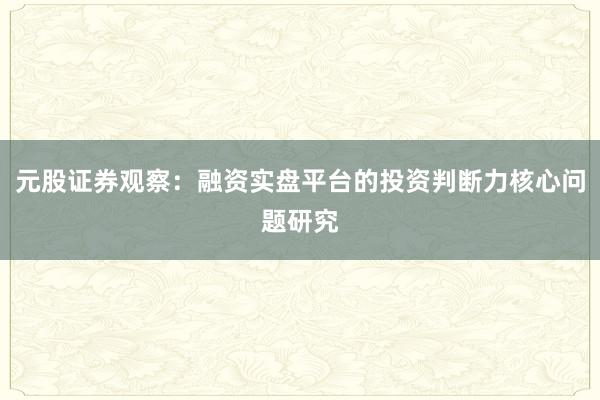 元股证券观察：融资实盘平台的投资判断力核心问题研究