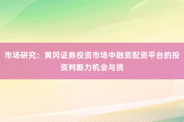 市场研究：黄冈证券投资市场中融资配资平台的投资判断力机会与挑