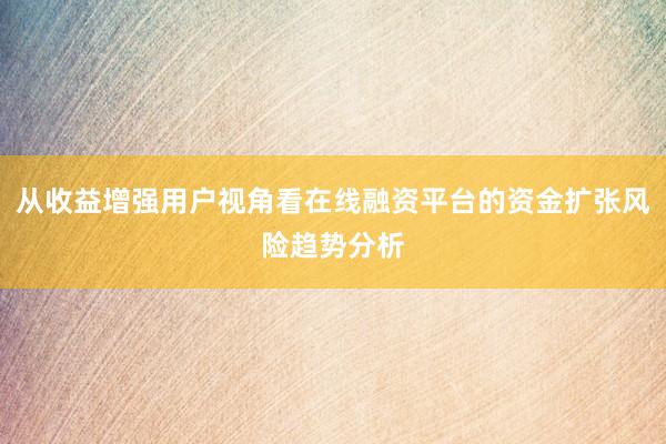 从收益增强用户视角看在线融资平台的资金扩张风险趋势分析