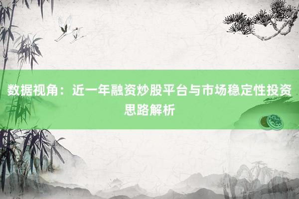 数据视角：近一年融资炒股平台与市场稳定性投资思路解析