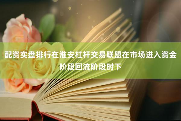 配资实盘排行在淮安杠杆交易联盟在市场进入资金阶段回流阶段时下