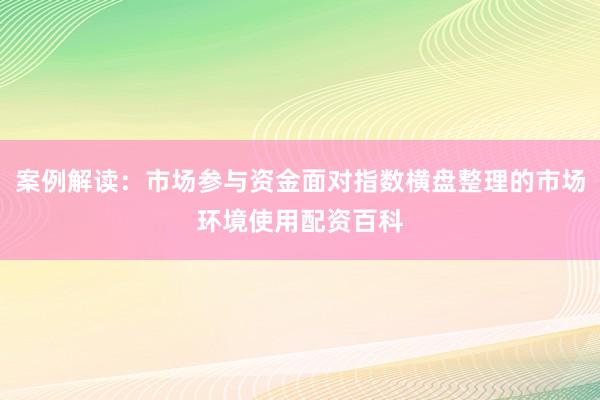 案例解读：市场参与资金面对指数横盘整理的市场环境使用配资百科