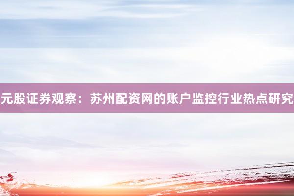 元股证券观察：苏州配资网的账户监控行业热点研究