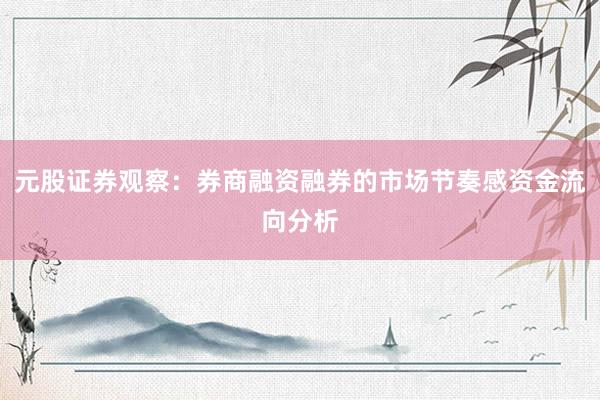 元股证券观察：券商融资融券的市场节奏感资金流向分析