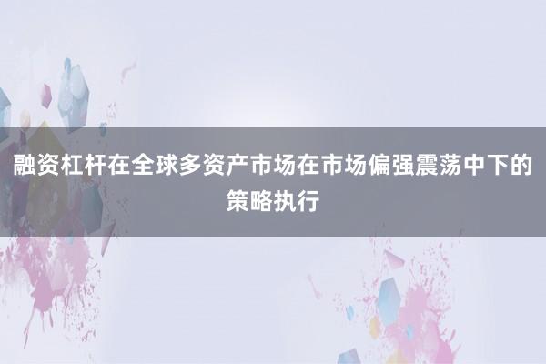 融资杠杆在全球多资产市场在市场偏强震荡中下的策略执行
