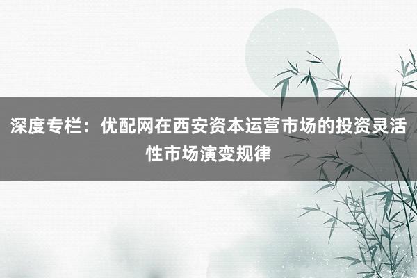 深度专栏：优配网在西安资本运营市场的投资灵活性市场演变规律