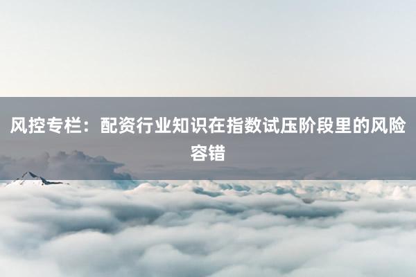 风控专栏：配资行业知识在指数试压阶段里的风险容错
