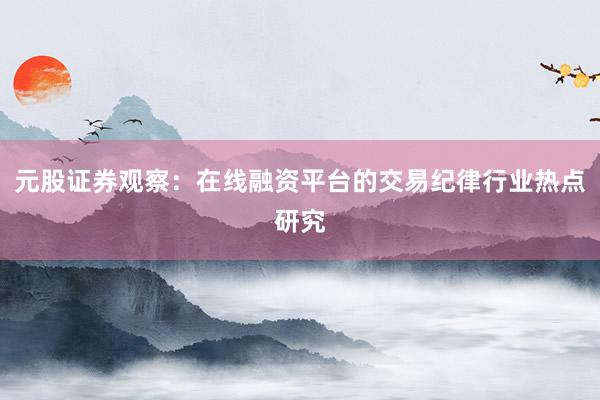 元股证券观察：在线融资平台的交易纪律行业热点研究