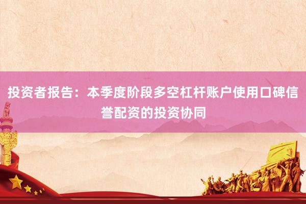 投资者报告：本季度阶段多空杠杆账户使用口碑信誉配资的投资协同