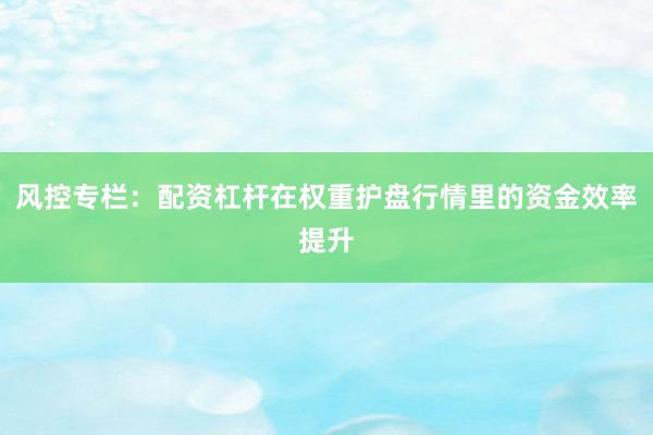 风控专栏：配资杠杆在权重护盘行情里的资金效率提升