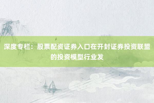 深度专栏：股票配资证券入口在开封证券投资联盟的投资模型行业发