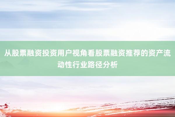 从股票融资投资用户视角看股票融资推荐的资产流动性行业路径分析