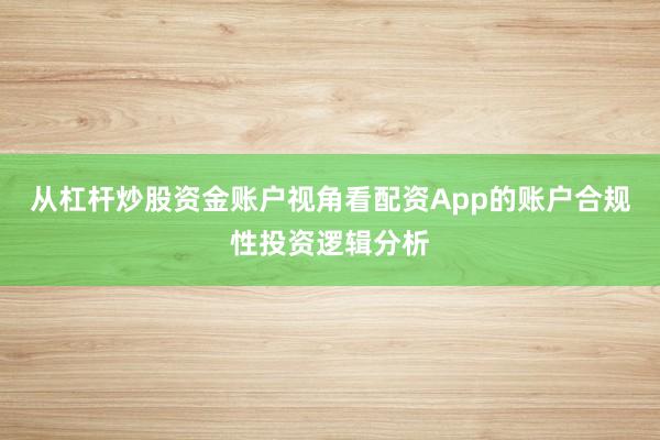 从杠杆炒股资金账户视角看配资App的账户合规性投资逻辑分析
