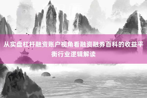 从实盘杠杆融资账户视角看融资融券百科的收益平衡行业逻辑解读
