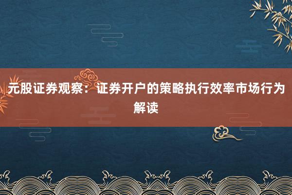 元股证券观察：证券开户的策略执行效率市场行为解读