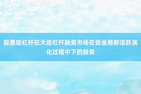股票加杠杆在大连杠杆融资市场在资金局部活跃演化过程中下的投资