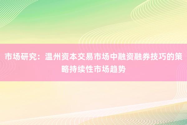 市场研究：温州资本交易市场中融资融券技巧的策略持续性市场趋势