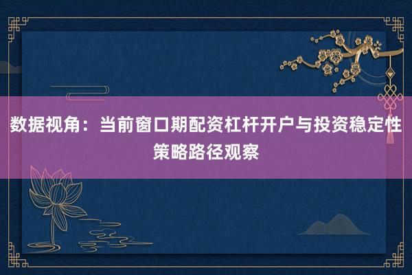 数据视角：当前窗口期配资杠杆开户与投资稳定性策略路径观察