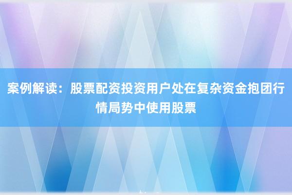 案例解读：股票配资投资用户处在复杂资金抱团行情局势中使用股票