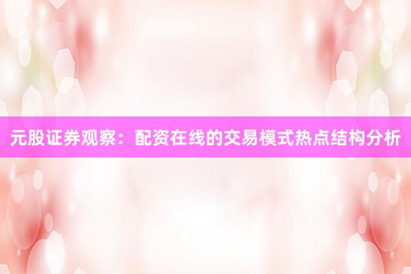 元股证券观察：配资在线的交易模式热点结构分析