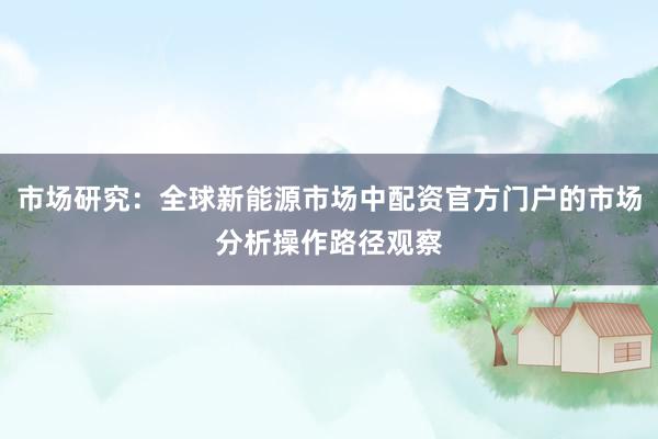 市场研究：全球新能源市场中配资官方门户的市场分析操作路径观察