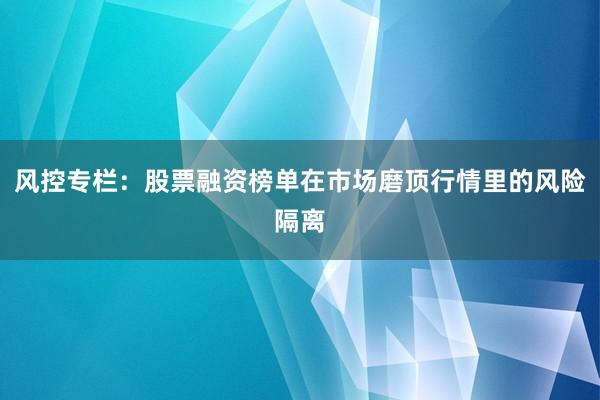 风控专栏：股票融资榜单在市场磨顶行情里的风险隔离