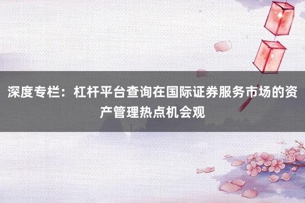 深度专栏：杠杆平台查询在国际证券服务市场的资产管理热点机会观