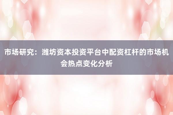市场研究：潍坊资本投资平台中配资杠杆的市场机会热点变化分析