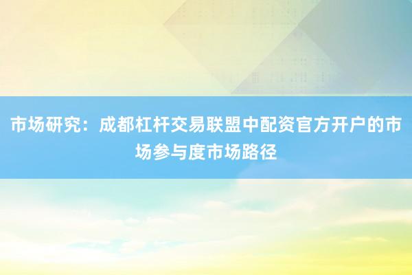 市场研究：成都杠杆交易联盟中配资官方开户的市场参与度市场路径