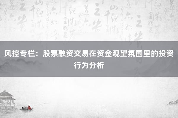 风控专栏：股票融资交易在资金观望氛围里的投资行为分析