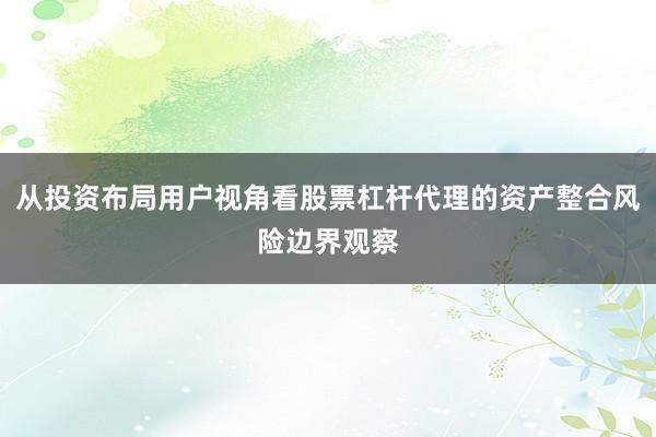 从投资布局用户视角看股票杠杆代理的资产整合风险边界观察