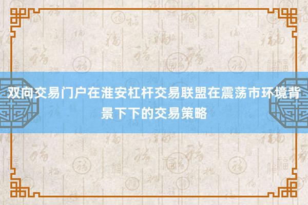 双向交易门户在淮安杠杆交易联盟在震荡市环境背景下下的交易策略