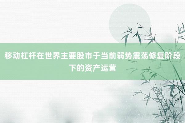 移动杠杆在世界主要股市于当前弱势震荡修复阶段下的资产运营
