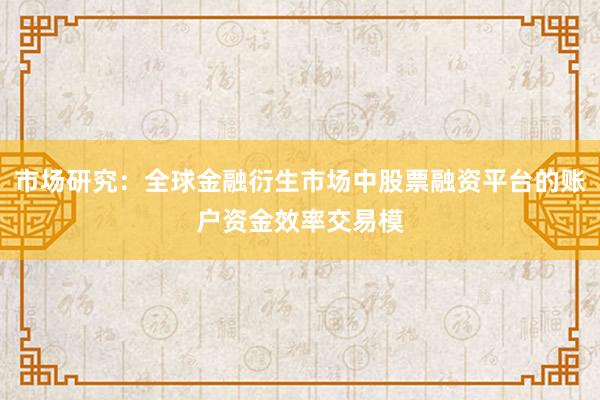 市场研究：全球金融衍生市场中股票融资平台的账户资金效率交易模