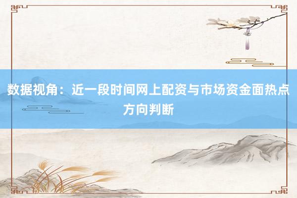 数据视角：近一段时间网上配资与市场资金面热点方向判断