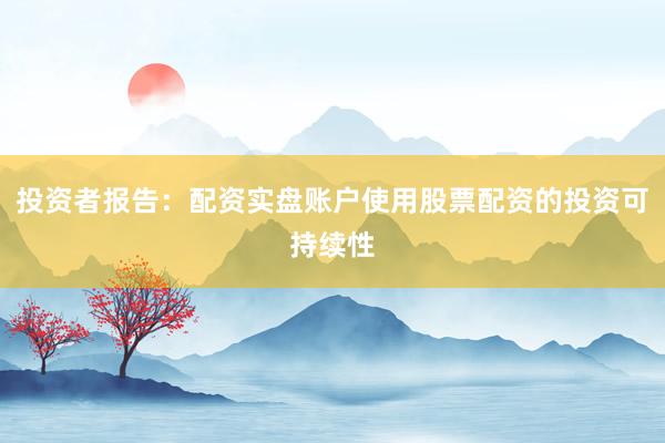 投资者报告：配资实盘账户使用股票配资的投资可持续性