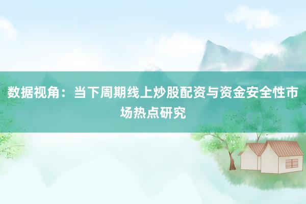 数据视角：当下周期线上炒股配资与资金安全性市场热点研究