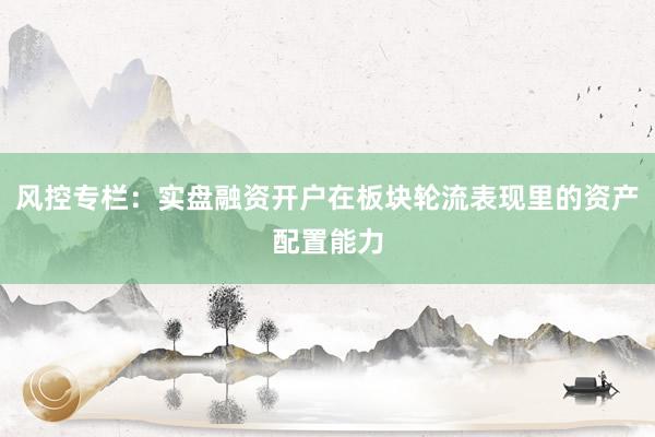 风控专栏：实盘融资开户在板块轮流表现里的资产配置能力