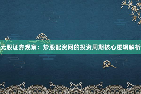 元股证券观察：炒股配资网的投资周期核心逻辑解析