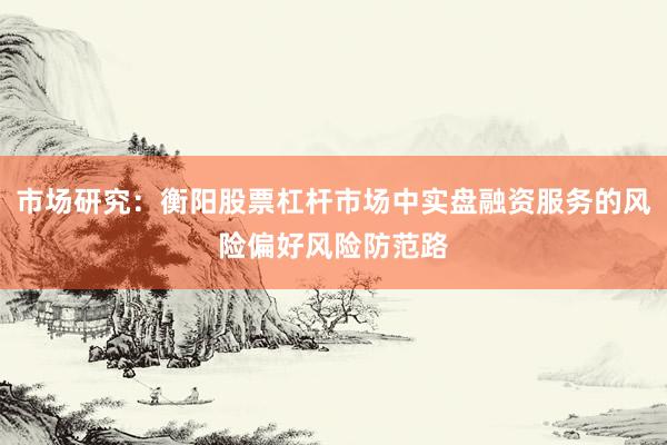 市场研究：衡阳股票杠杆市场中实盘融资服务的风险偏好风险防范路