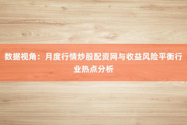 数据视角：月度行情炒股配资网与收益风险平衡行业热点分析