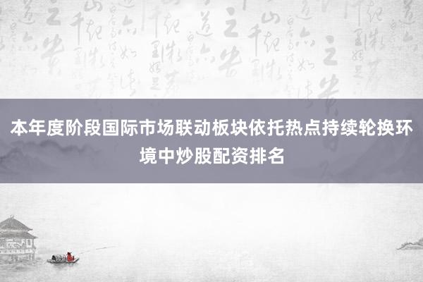 本年度阶段国际市场联动板块依托热点持续轮换环境中炒股配资排名