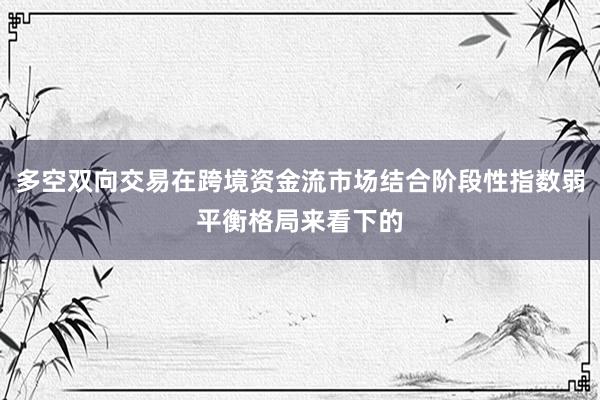 多空双向交易在跨境资金流市场结合阶段性指数弱平衡格局来看下的