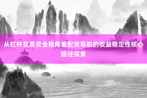从杠杆交易资金视角看配资导航的收益稳定性核心路径探索