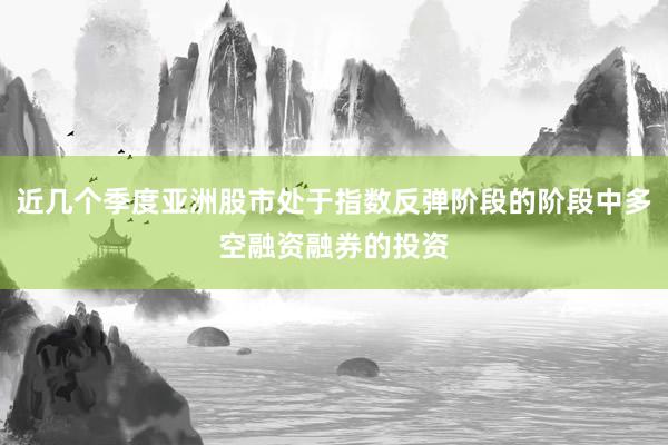 近几个季度亚洲股市处于指数反弹阶段的阶段中多空融资融券的投资